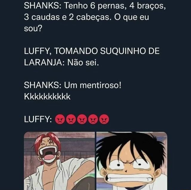 SHANKS: Tenho 6 pernas, 4 braços, 3 caudas e 2 cabeças. O que eu sou? LUFFY,  TOMANDO SUQUINHO DE LARANJA: Não sei. SHANKS: Um mentiroso! Kkkkkkkkkk LUFFY:  - iFunny Brazil