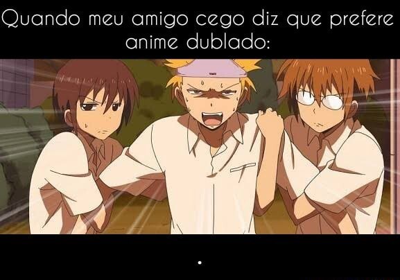 Quando meu amigo cego diz que prefere anime dublado: - . - iFunny Brazil