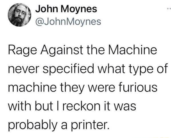 John Moynes Rage Against the Machine never specified what type of machine  they were furious with but I reckon it was probably a printer. - iFunny  Brazil