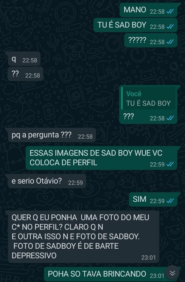 MANO TU É SAD BOY Você TU É SAD BOY pq a pergunta 22? ESSAS IMAGENS DE SAD  BOY WUE VC COLOCA DE PERFIL e serio Otávio? SIM QUER Q EU PONHA