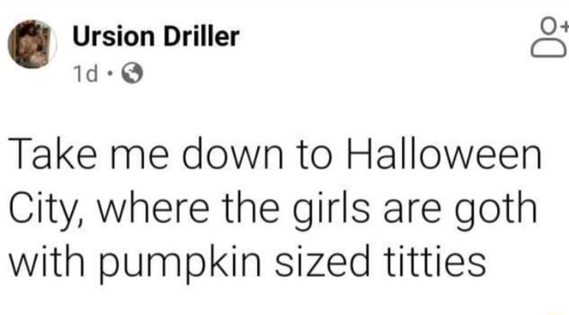 Ursion Driller Take me down to Halloween City, where the girls are goth ...