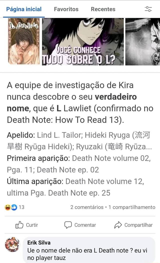 Página inicial Favoritos Recentes Es A equipe de investigação de Kira nunca  descobre o seu verdadeiro nome, que é L Lawliet (confirmado no Death Note:  How To Read 13). Apelido: Lind L.