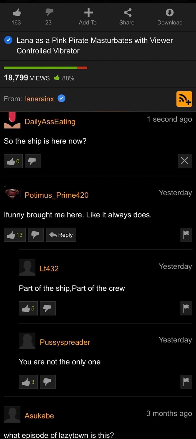 163 23 Add To Share Download Lana as a Pink Pirate Masturbates with Viewer  Controlled Vibrator 18,799 VIEWS 88% From: lanarainx 1 second ago ma  DailyAssEating second g So the ship is