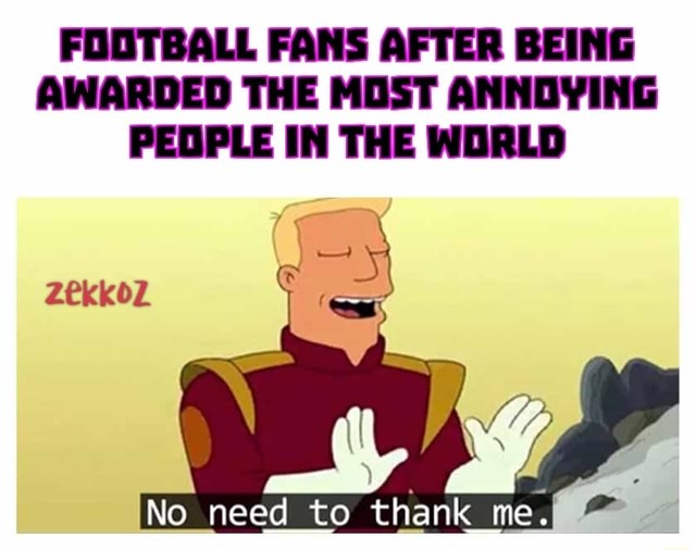 FOOTBALL FANS AFTER BEING AWARDED THE MOST ANNOYING PEOPLE IN THE WORLD