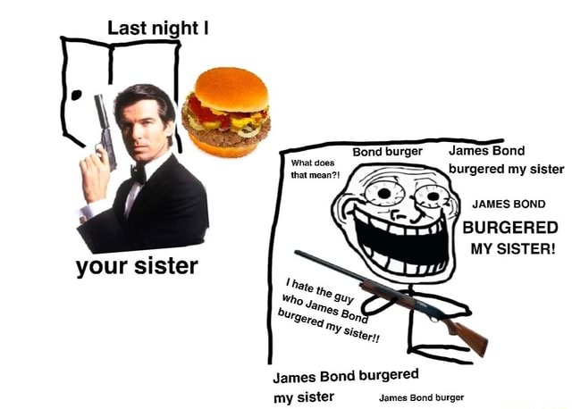 Last night I James Bond burgered my sister Bond burger What does that ...