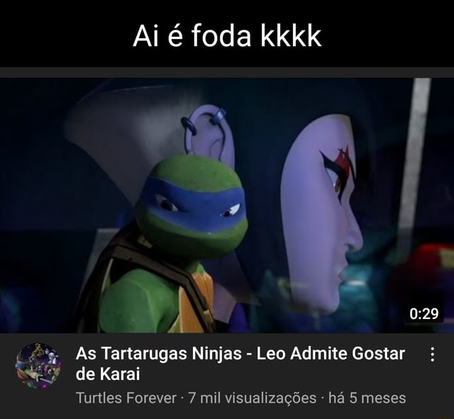 O foda é que ela é linda e eu apenas a TartarugaOtakuNinja