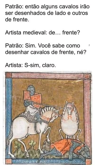 Patrão: então alguns cavalos irão ser desenhados de lado outros de frente.  Artista medieval: de frente? Patrão: Sim. Você sabe como desenhar cavalos  de frente, né? Artista: S-sim, claro. - iFunny Brazil