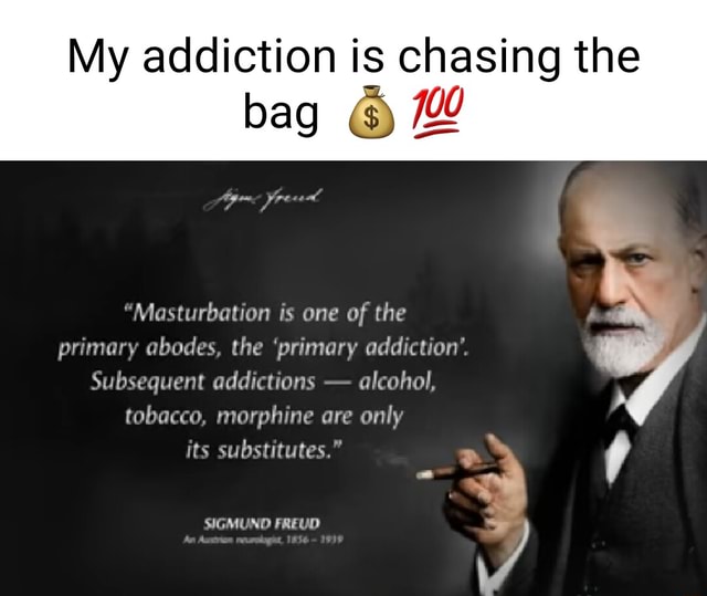 My addiction is chasing the bag Masturbation is one of the primary abodes,  the 'primary addiction'. Subsequent addictions - alcohol, tobacco, morphine  are only its substitutes. SIGMUND FREUD - iFunny Brazil