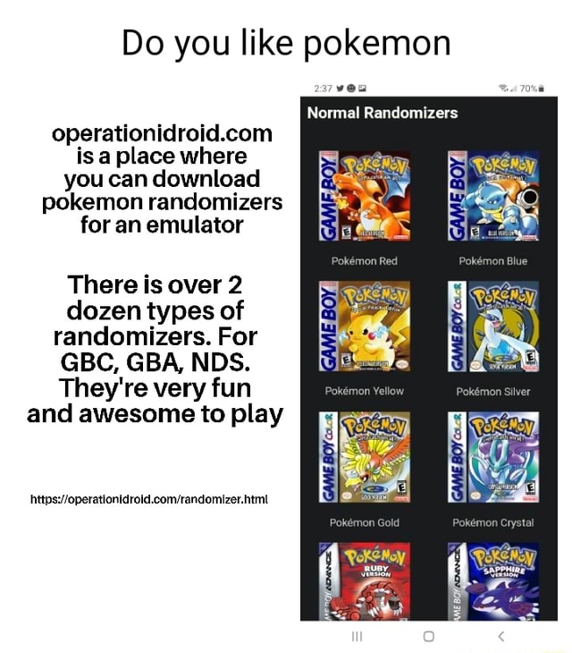 Do you like pokemon 008 Normal Randomizers is a place where you can download  pokemon randomizers for an emulator There is over 2 dozen types of  randomizers. For GBC, GBA, NOS. They're very fun and awesome to play  randomizer. Geld - iFunny