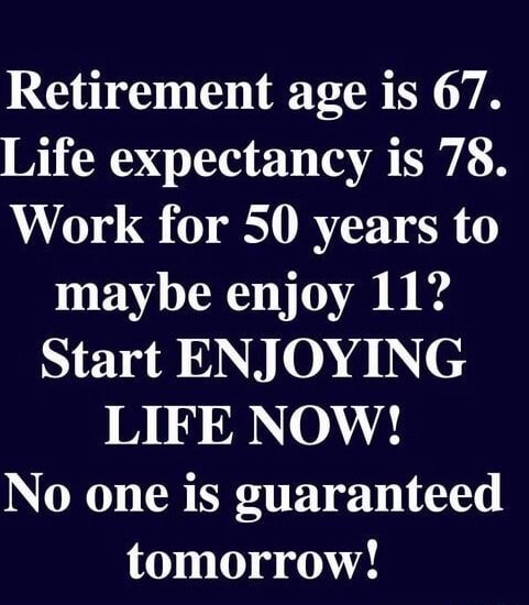 Retirement age is 67. Life expectancy is 78. Work for 50 years to maybe ...