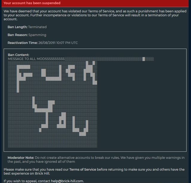 Brick hill ban - Your account has been suspended We have deemed that your  account has violated our Terms of Service, and as such a punishment has  been applied to your account.
