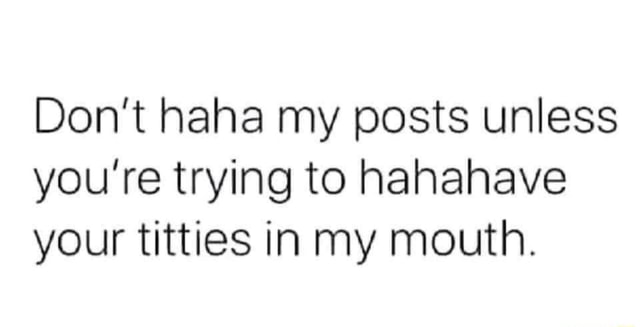 Don't haha my posts unless you're trying to hahahave your titties in my  mouth. - iFunny Brazil