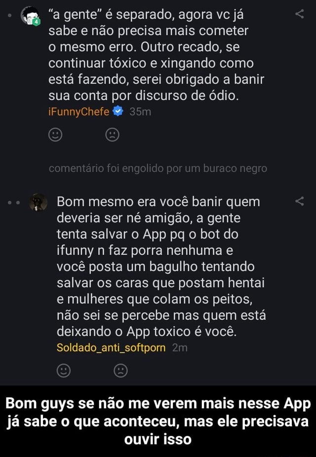 tá, e eu que fui banida pq o cara tava spammando TÁ ( e geral do chat  tava xingando ele por isso.)e eu fiz aquela básica piada de adolescente. :  r/robloxbrasil