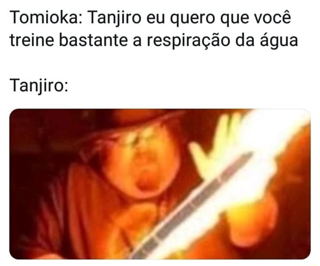 Tanjiro depois de aprender a dança do deus do fogo Respiração da água Eu  não quero mais brincar com você - iFunny Brazil