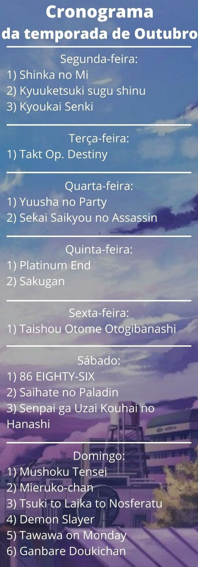 Cronograma da temporada de Outubro Segunda-feira: 1) Shinka no Mi 2)  Kyuuketsuki sugu shinu 3) Kyoukai Senki Terça-feira: 1) Takt Op. Destiny  Quarta-feira: 1) Yuusha no Party 2) Sekai Saikyou no Assassi
