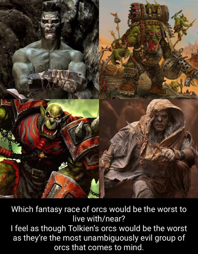 Which fantasy race of orcs would be the worst to live I feel as though ...