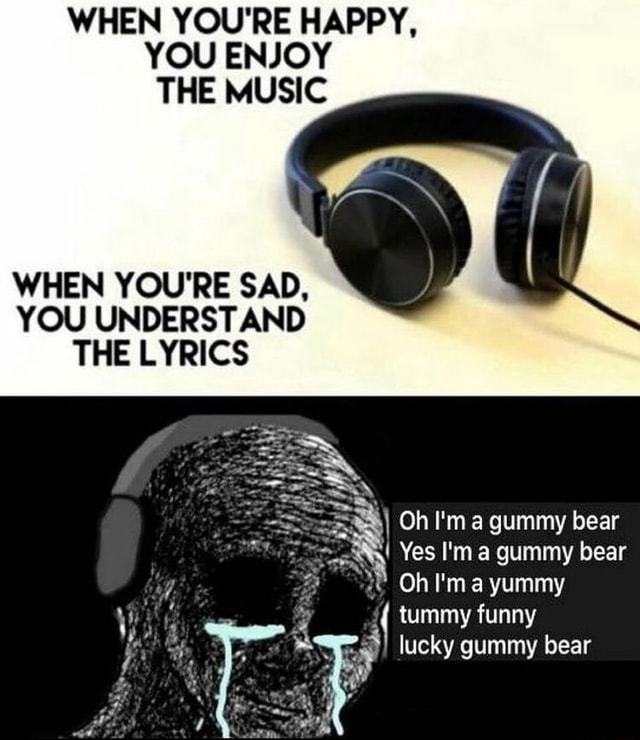 WHEN YOU'RE HAPPY, YOU ENJOY THE MUSIC WHEN YOU'RE SAD, YOU UNDERSTAND THE  LYRICS Oh I'm gummy bear Yes ma gummy bear Oh I'ma yummy tummy funny lucky gummy  bear - iFunny