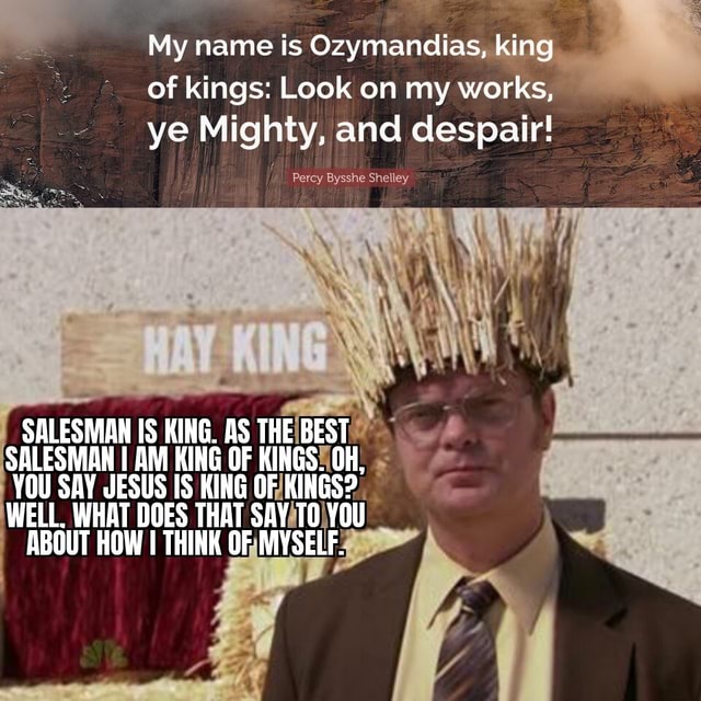 My name is Ozymandias, king of kings Look on my works, ye Mighty, and