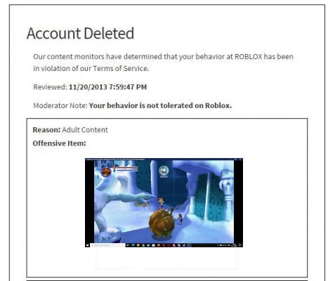 Account deleted our content monitors have determined that your behavior at  roblox has been in violation of our terms of service Revevied PM moderator  note do not create accounts just for the
