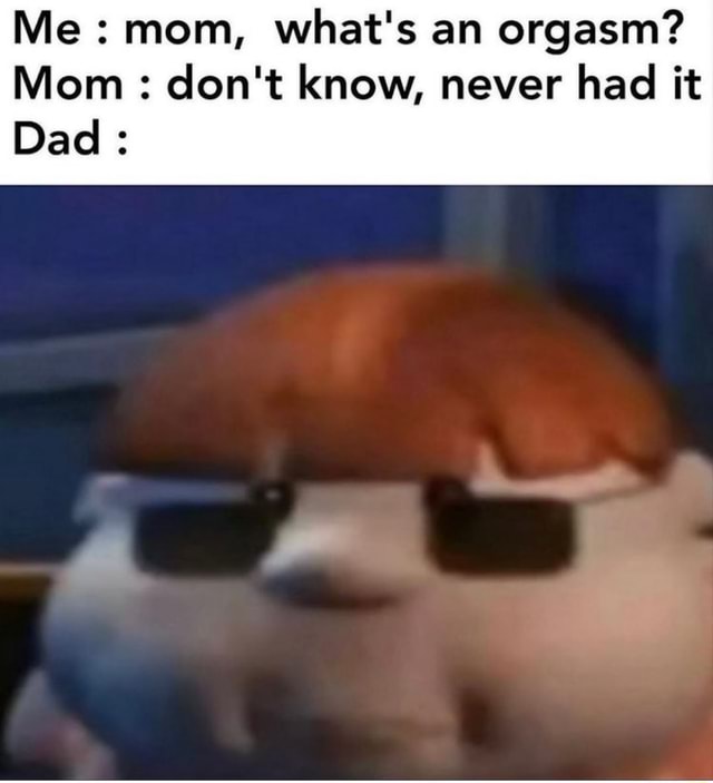 Me mom what s an orgasm Mom don t know never had it Dad