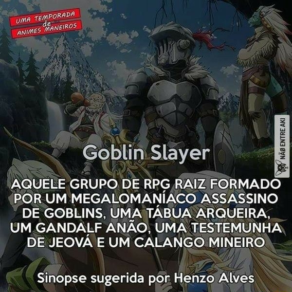 É e Goblin Slayer AQUELE GRUPO DE RPG RAIZ FORMADO POR UM MEGALOMANIACO  ASSASSINO DE GOBLINS, UMA TABUA ARQUEIRA, UM.GANDALF ANÃO, UMA TESTEMUNHA  DE JEOVA E UM CALANGO MINEIRO Sinopse sugerida por