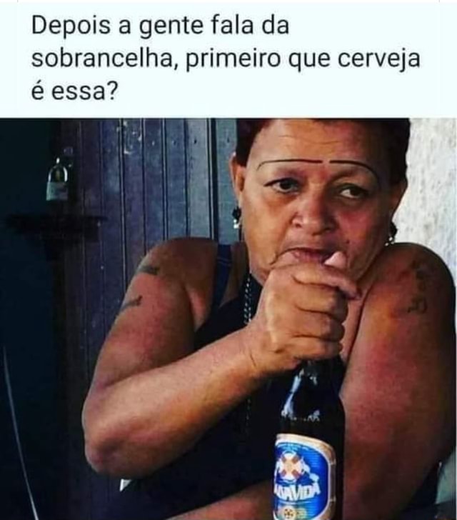 Memes engraçados - Depois falamos da sobrancelha!!! Alguém sabe que cerveja  é essa? 🤔🤣🤣🤣🤣🤣🤣🤣🤣🤣🤣🤣🤣🤣