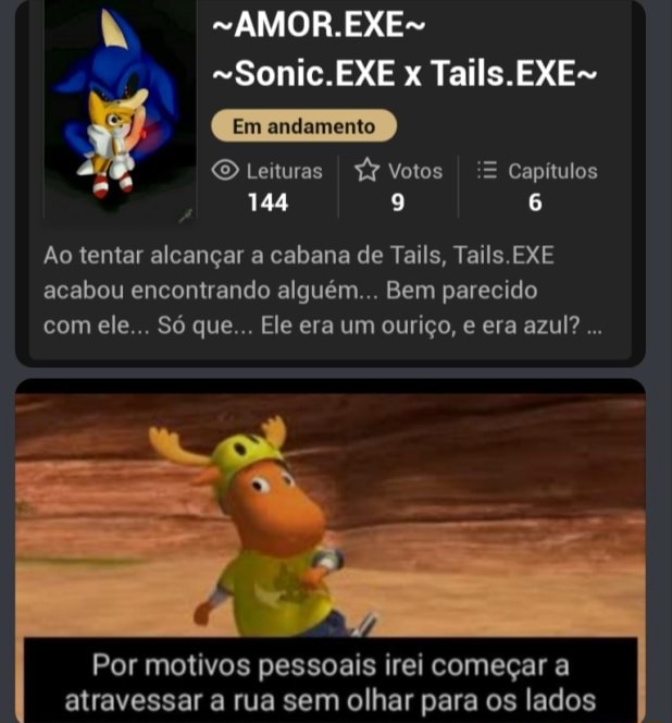 Em andamento -AMOR.EXE- Sonic.EXE Tails.EXE- O Leturas fY Votos Capítulos  144 9 6 Ao tentar alcançar a cabana de Tails, Tails.EXE acabou encontrando  alguém Bem parecido com ele Só que Ele era