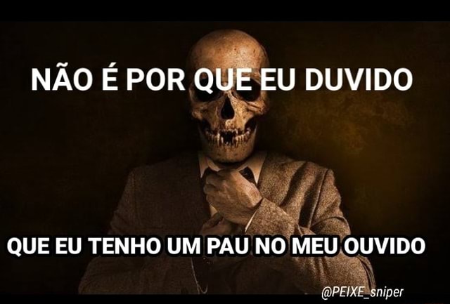 N O Por Que Eu Duvido Que Eu Tenho Um Pau No Meu Ouvido Ih Peixe Sniper Ifunny Brazil