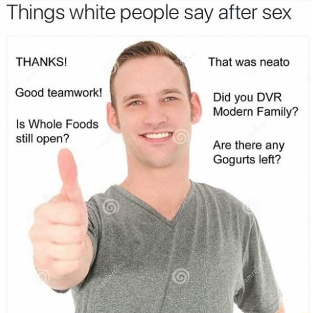 Things white people say after sex THANKS That was neato Good  