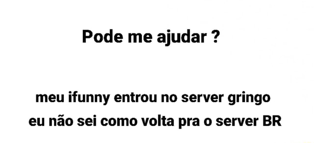 E vocês ainda estão dando uma má impressão pro server BR - aora Hello  people from the brazilian ifunny serv- (ola pessoal do server brasileiro do  ifun-) Gringo cHuPa SoRy cHuPa RoLa