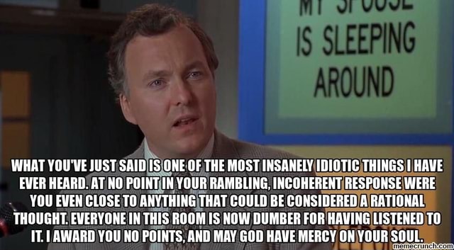 WHAT YOU'VE JUST SAID IS ONE OF THE MOST INSANELY IDIOTIC THINGS HAVE EVER  HEARD. AT NO POINT IN YOUR RAMBLING. INCOHERENT RESPONSE WERE YOU EVEN  CLOSE TO ANYTHING THAT COULD BE