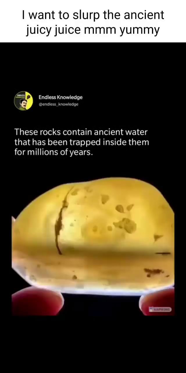 I want to slurp the ancient juicy juice mmm yummy Endless Knowledge These  rocks contain ancient water that has been trapped inside them for millions  of years. - iFunny Brazil