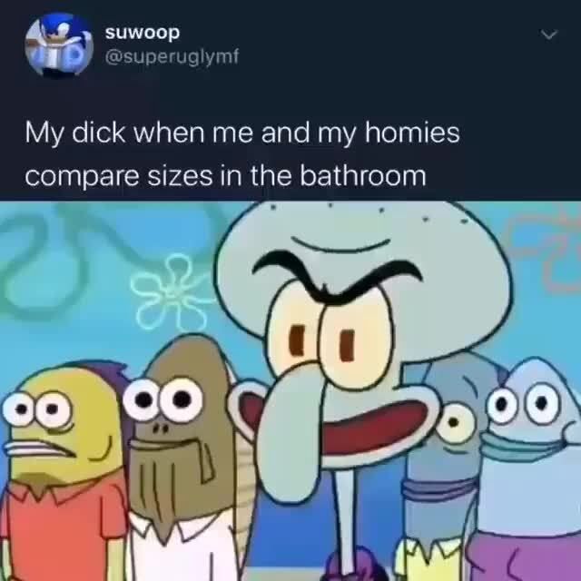 My dick when me and my homies compare sizes in the bathroom - iFunny