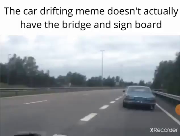 The car drifting meme doesn't actually have the bridge and sign board How  many other lies have I been told by the council? - iFunny