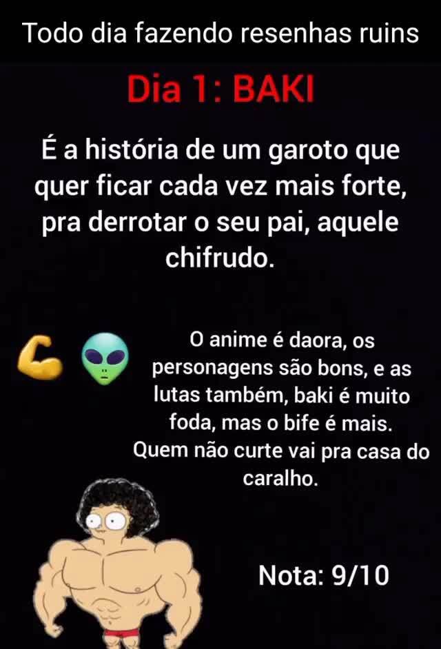 Todo dia fazendo resenhas ruins Dia 1: BAKI É a história de um garoto que  quer ficar cada vez mais forte, pra derrotar o seu pai, aquele chifrudo. O  anime é daora