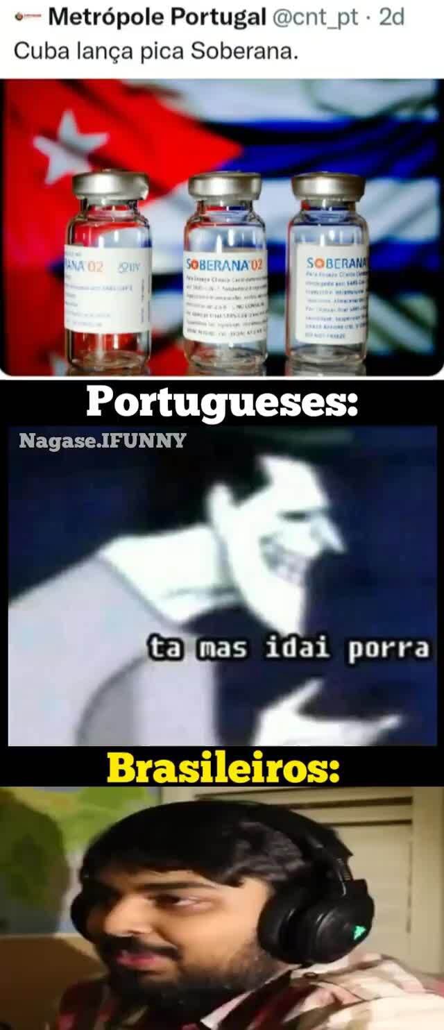 Metrópole Portugal Gent pt Cuba lança pica Soberana. Portugueses: Nagase  UININN ta (mas idai porra Brasilleiross - iFunny Brazil