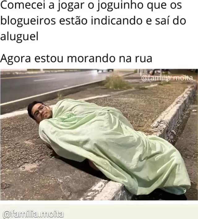 Comecei a jogar joguinho que os blogueiros estão indicando e saí do aluguel  agora estou morando na rua - iFunny Brazil