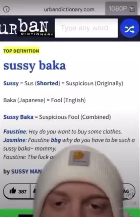 TOP DEFINITION sussy baka Sussy = Sus (Shorted) = Suspicious (Originally)  Baka (Japanese) = Fool (English) Sussy Baka = Suspicious Fool (Combined)  Faustine: Hey do you want to buy some clothes. Jasmine