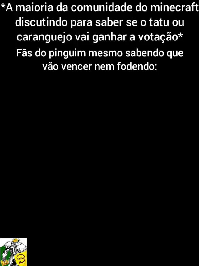 A maioria da comunidade do minecraft discutindo para saber se o tatu ou  caranguejo vai ganhar a votação* Fãs do pinguim mesmo sabendo que vão  vencer nem fodendo: - iFunny Brazil