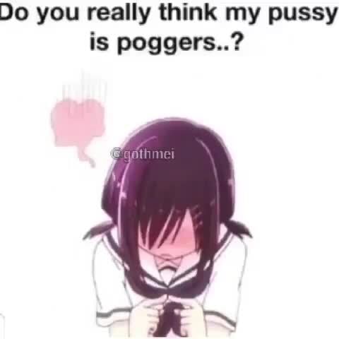 Do you really think my pussy is poggers..? - iFunny->