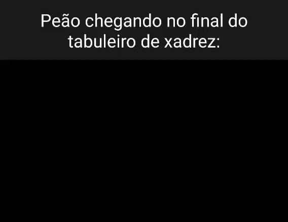 Peão depois de chegar no fim do tabuleiro e virar uma rainha - iFunny Brazil