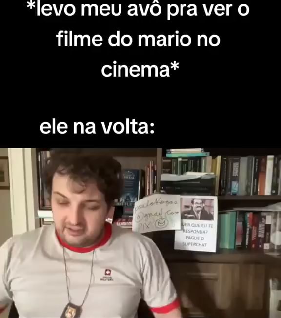 levo meu avô pra ver filme do mario no cinema* ele na volta: I