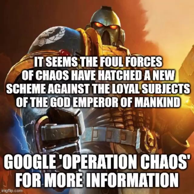 IT SEEMS THE FOUL FORCES OF CHAOS HAVE HATCHED A NEW SCHEME AGAINST THE LOYAL SUBJEGTS OF THE GOD EMPEROR OF MANKIND GOOGLE OPERATION CHAOS FOR MORE INFORMATION - iFunny