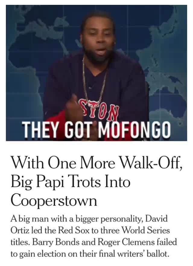 THEY GOT MOFONGO With One More Walk-Off, Big Papi Trots Into Cooperstown A  big man with a bigger personality, David Ortiz led the Red Sex to three  World Series titles. Barry Bonds