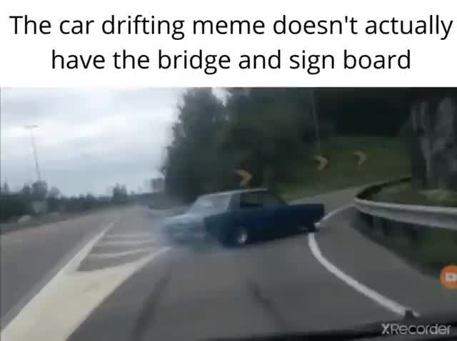 The car drifting meme doesn't actually have the bridge and sign board How  many other lies have I been told by the council? - iFunny