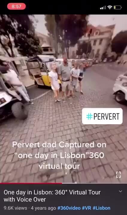 PERVERT Pervert dad Captured on "one day in Lisbon' 360 virtual tour One day in Lisbon: Virtual Tour with Voice Over - iFunny->