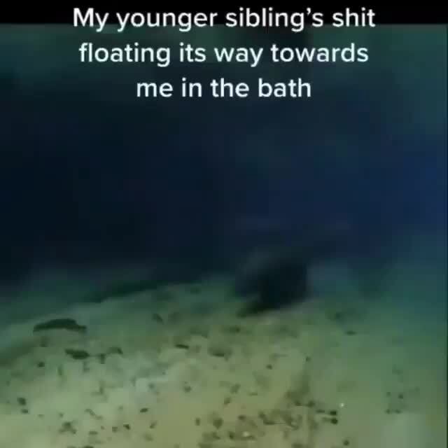 My younger sibling's shit floating its way towards me in the bath - iFunny
