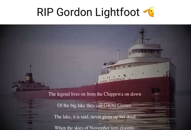 RIP Gordon Lightfoot The legend lives on from the Chippewa on down Of the big lake they call Gitche Gumee The lake it is said never gives up her dead When the skies of November tum gloomy. iFunny