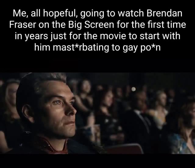 Me, all hopeful, going to watch Brendan Fraser on the Big Screen for the first time in years just for the movie to start with him mast*rbating to gay po*n - iFunny