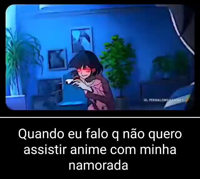 Quando eu falo q não quero assistir anime com minha namorada